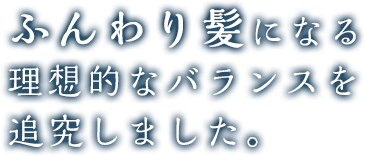 ふんわり髪になる理想的なバランスを追究しました。