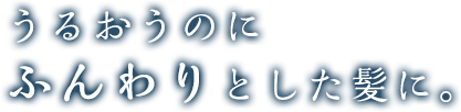 うるおうのにふんわりとした髪に。