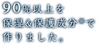 90%以上を保湿&保護成分※で作りました。