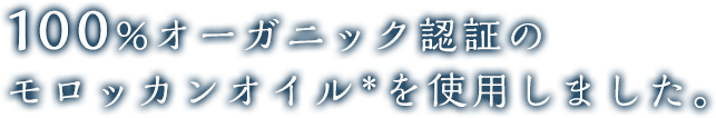 100%オーガニック認証のモロッカンオイル*を使用しました。