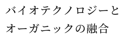 バイオテクノロジーとオーガニックの融合