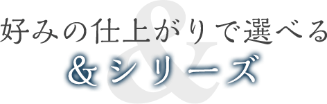 好みの仕上がりで選べる &シリーズ