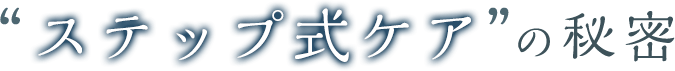 “ステップ式ケア”の秘密